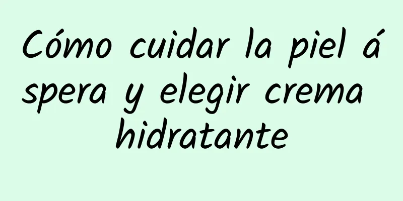 Cómo cuidar la piel áspera y elegir crema hidratante