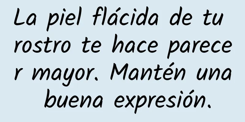 La piel flácida de tu rostro te hace parecer mayor. Mantén una buena expresión.