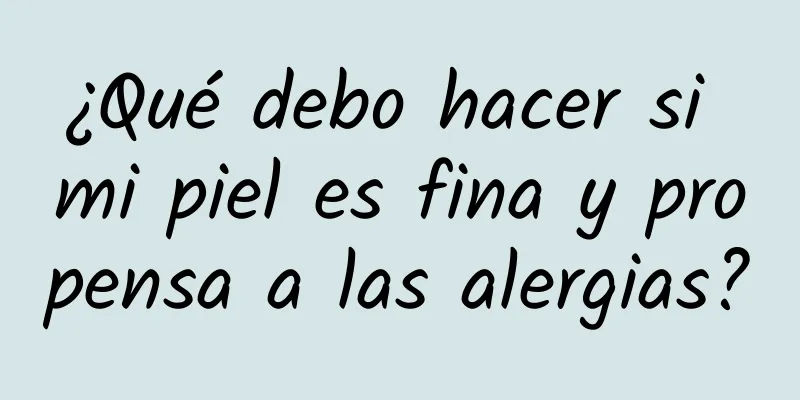 ¿Qué debo hacer si mi piel es fina y propensa a las alergias?