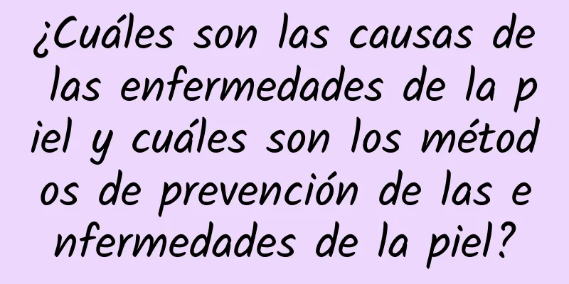 ¿Cuáles son las causas de las enfermedades de la piel y cuáles son los métodos de prevención de las enfermedades de la piel?