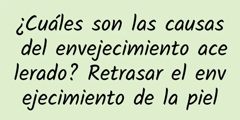 ¿Cuáles son las causas del envejecimiento acelerado? Retrasar el envejecimiento de la piel