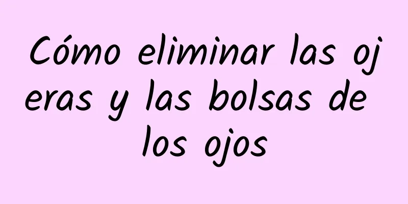 Cómo eliminar las ojeras y las bolsas de los ojos