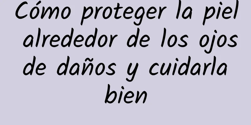 Cómo proteger la piel alrededor de los ojos de daños y cuidarla bien