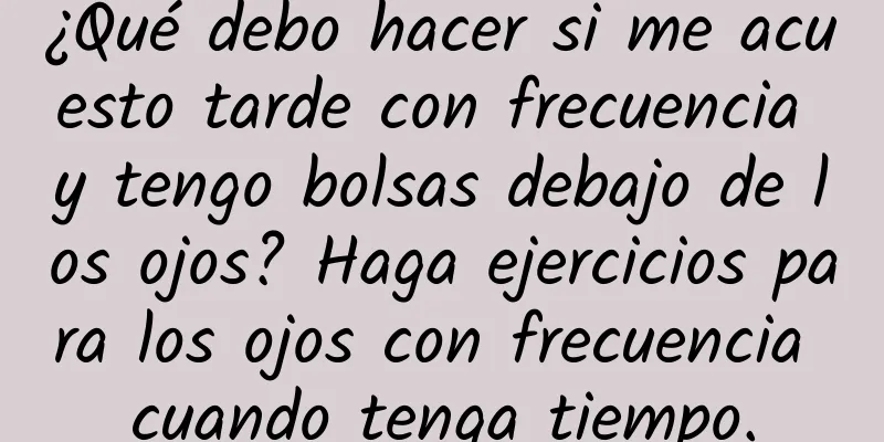 ¿Qué debo hacer si me acuesto tarde con frecuencia y tengo bolsas debajo de los ojos? Haga ejercicios para los ojos con frecuencia cuando tenga tiempo.