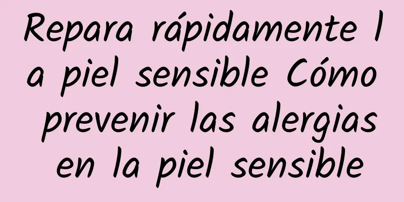 Repara rápidamente la piel sensible Cómo prevenir las alergias en la piel sensible