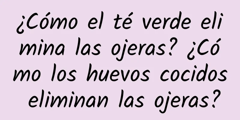 ¿Cómo el té verde elimina las ojeras? ¿Cómo los huevos cocidos eliminan las ojeras?