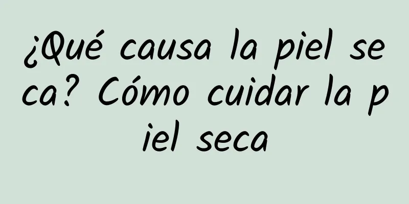 ¿Qué causa la piel seca? Cómo cuidar la piel seca