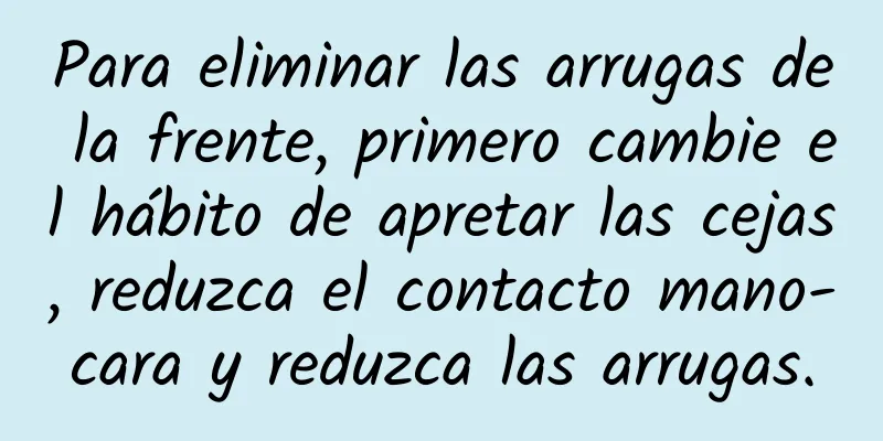 Para eliminar las arrugas de la frente, primero cambie el hábito de apretar las cejas, reduzca el contacto mano-cara y reduzca las arrugas.