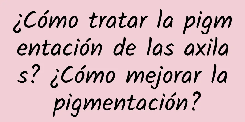 ¿Cómo tratar la pigmentación de las axilas? ¿Cómo mejorar la pigmentación?