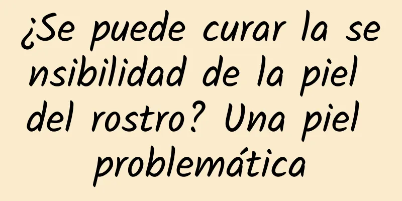 ¿Se puede curar la sensibilidad de la piel del rostro? Una piel problemática