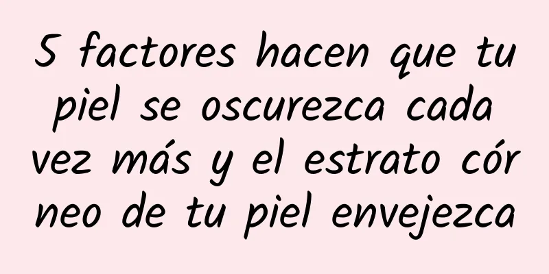 5 factores hacen que tu piel se oscurezca cada vez más y el estrato córneo de tu piel envejezca