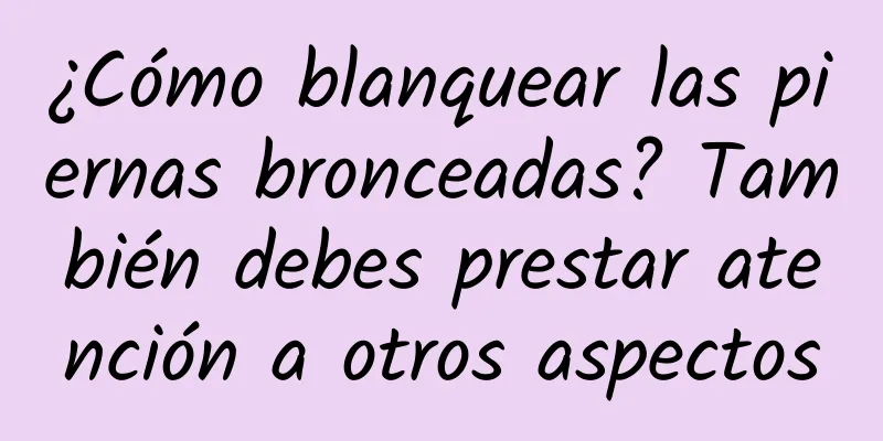 ¿Cómo blanquear las piernas bronceadas? También debes prestar atención a otros aspectos