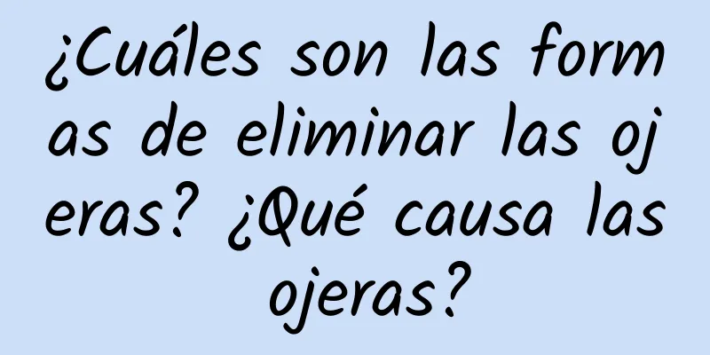 ¿Cuáles son las formas de eliminar las ojeras? ¿Qué causa las ojeras?