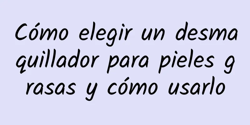 Cómo elegir un desmaquillador para pieles grasas y cómo usarlo