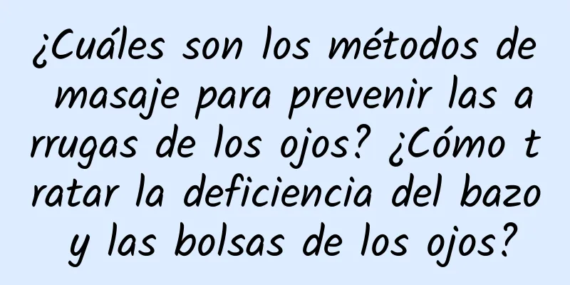 ¿Cuáles son los métodos de masaje para prevenir las arrugas de los ojos? ¿Cómo tratar la deficiencia del bazo y las bolsas de los ojos?