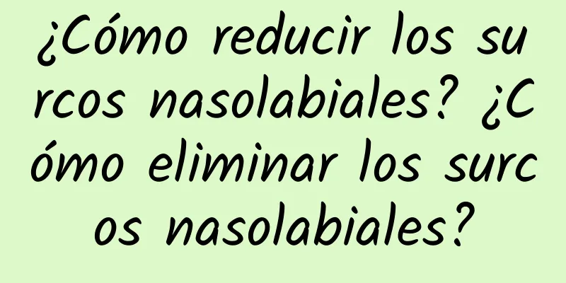 ¿Cómo reducir los surcos nasolabiales? ¿Cómo eliminar los surcos nasolabiales?