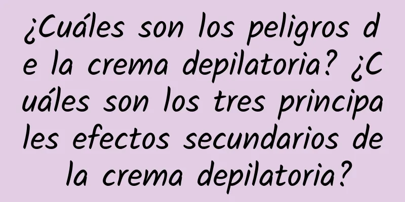 ¿Cuáles son los peligros de la crema depilatoria? ¿Cuáles son los tres principales efectos secundarios de la crema depilatoria?