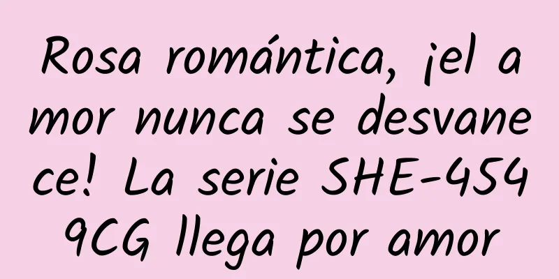 Rosa romántica, ¡el amor nunca se desvanece! La serie SHE-4549CG llega por amor