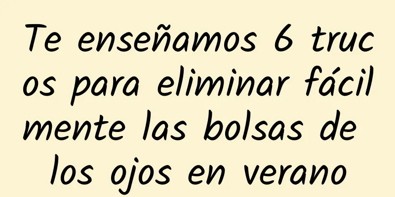Te enseñamos 6 trucos para eliminar fácilmente las bolsas de los ojos en verano