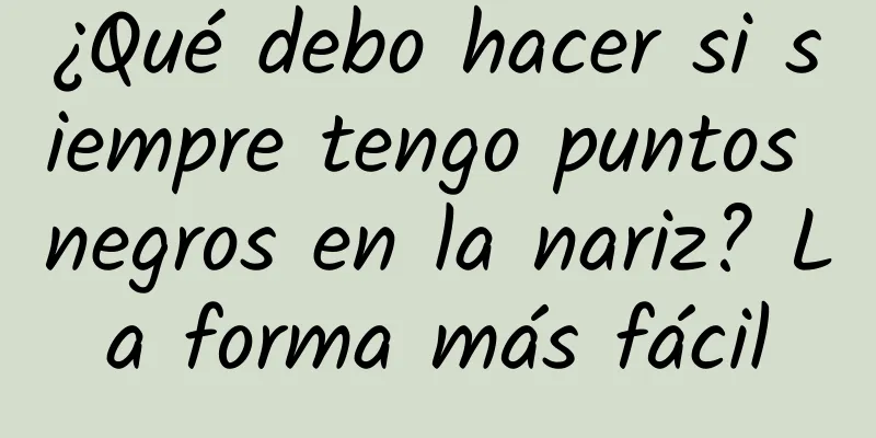 ¿Qué debo hacer si siempre tengo puntos negros en la nariz? La forma más fácil