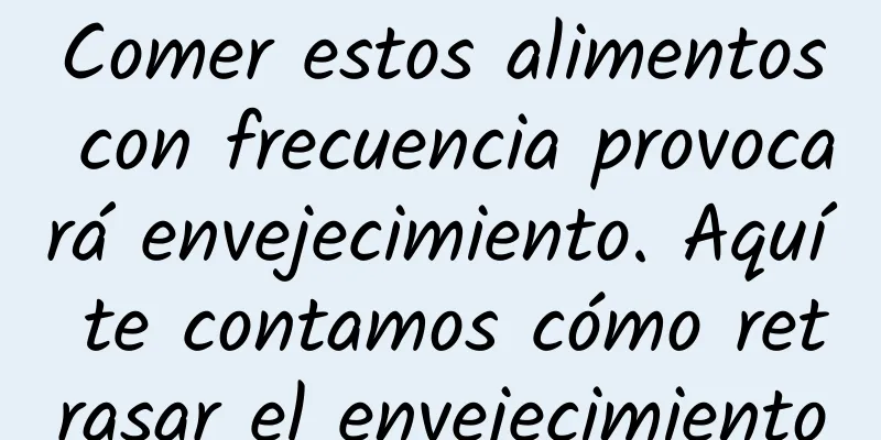 Comer estos alimentos con frecuencia provocará envejecimiento. Aquí te contamos cómo retrasar el envejecimiento