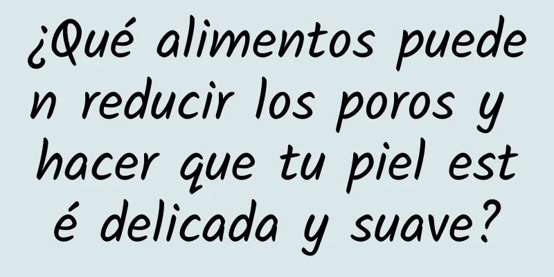 ¿Qué alimentos pueden reducir los poros y hacer que tu piel esté delicada y suave?
