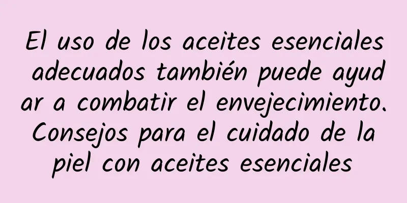 El uso de los aceites esenciales adecuados también puede ayudar a combatir el envejecimiento. Consejos para el cuidado de la piel con aceites esenciales