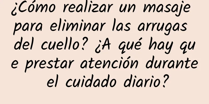 ¿Cómo realizar un masaje para eliminar las arrugas del cuello? ¿A qué hay que prestar atención durante el cuidado diario?