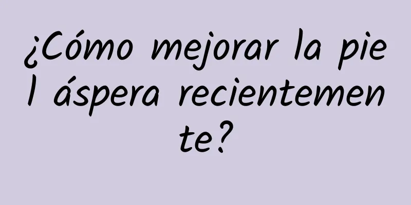 ¿Cómo mejorar la piel áspera recientemente?