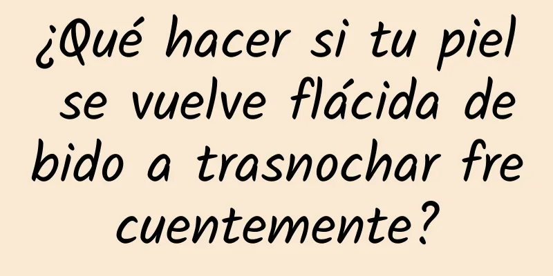 ¿Qué hacer si tu piel se vuelve flácida debido a trasnochar frecuentemente?