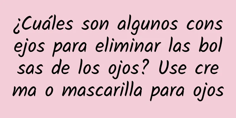 ¿Cuáles son algunos consejos para eliminar las bolsas de los ojos? Use crema o mascarilla para ojos