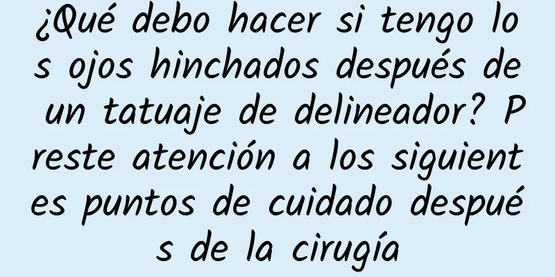 ¿Qué debo hacer si tengo los ojos hinchados después de un tatuaje de delineador? Preste atención a los siguientes puntos de cuidado después de la cirugía