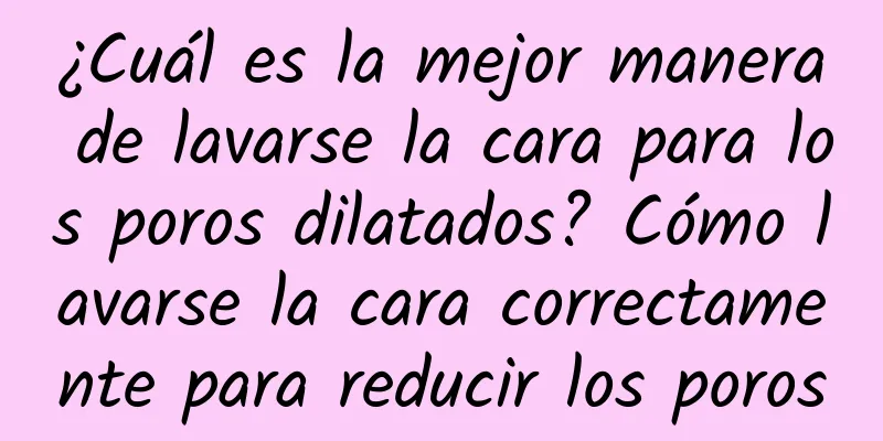 ¿Cuál es la mejor manera de lavarse la cara para los poros dilatados? Cómo lavarse la cara correctamente para reducir los poros