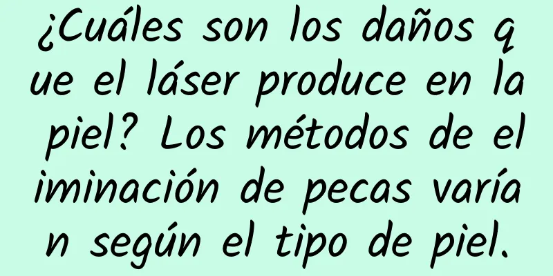 ¿Cuáles son los daños que el láser produce en la piel? Los métodos de eliminación de pecas varían según el tipo de piel.