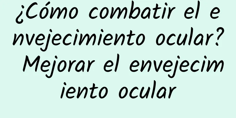 ¿Cómo combatir el envejecimiento ocular? Mejorar el envejecimiento ocular