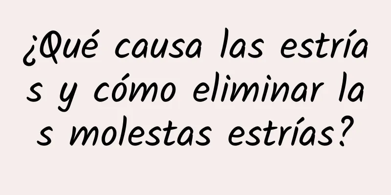 ¿Qué causa las estrías y cómo eliminar las molestas estrías?