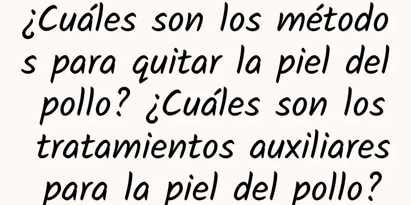 ¿Cuáles son los métodos para quitar la piel del pollo? ¿Cuáles son los tratamientos auxiliares para la piel del pollo?