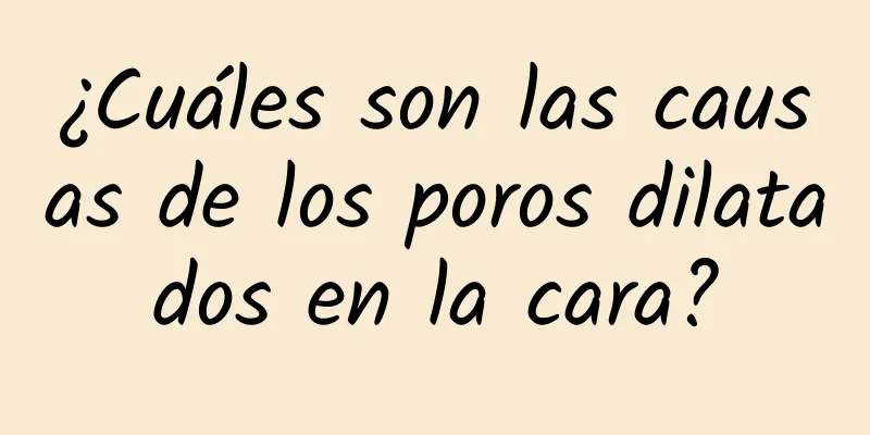 ¿Cuáles son las causas de los poros dilatados en la cara?