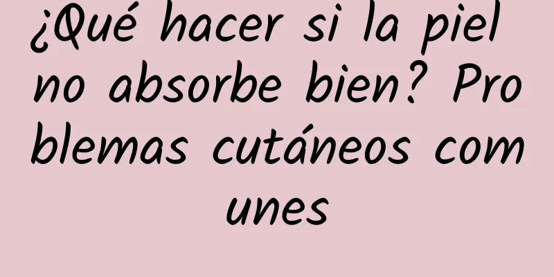 ¿Qué hacer si la piel no absorbe bien? Problemas cutáneos comunes