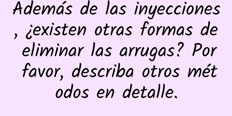 Además de las inyecciones, ¿existen otras formas de eliminar las arrugas? Por favor, describa otros métodos en detalle.