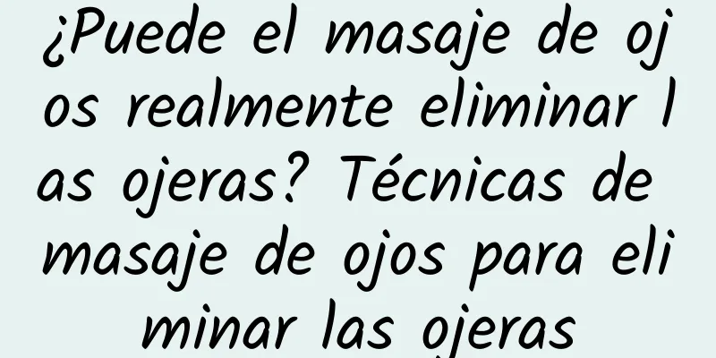 ¿Puede el masaje de ojos realmente eliminar las ojeras? Técnicas de masaje de ojos para eliminar las ojeras