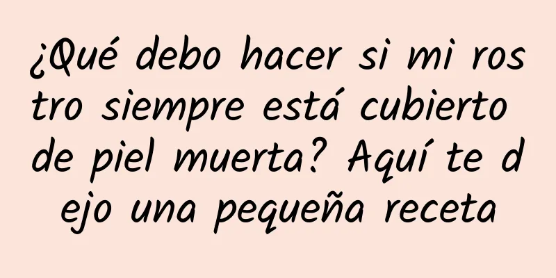 ¿Qué debo hacer si mi rostro siempre está cubierto de piel muerta? Aquí te dejo una pequeña receta