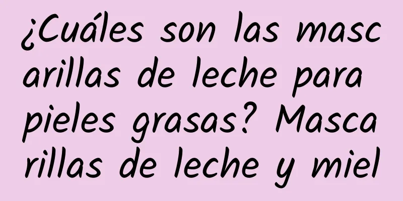 ¿Cuáles son las mascarillas de leche para pieles grasas? Mascarillas de leche y miel