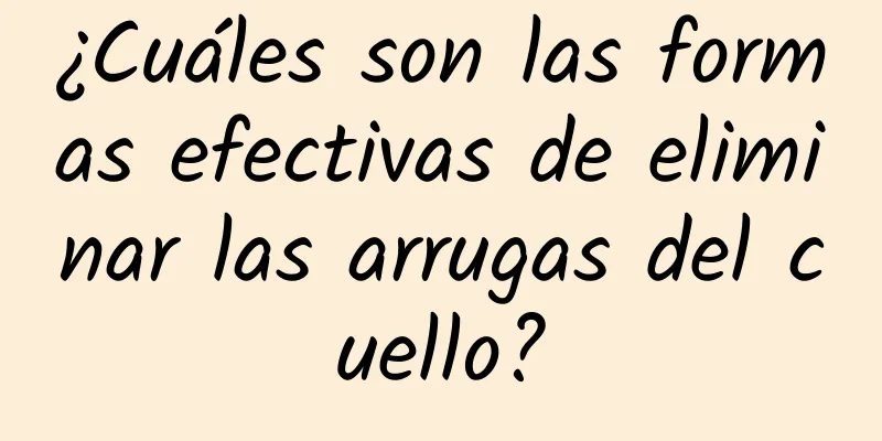 ¿Cuáles son las formas efectivas de eliminar las arrugas del cuello?