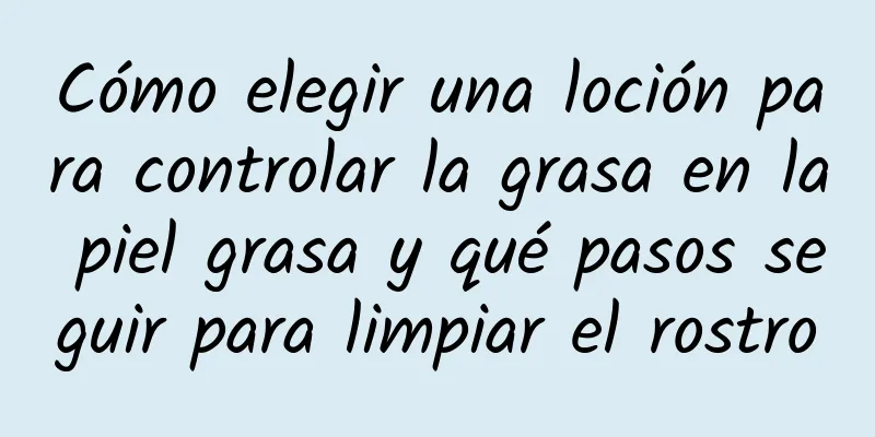 Cómo elegir una loción para controlar la grasa en la piel grasa y qué pasos seguir para limpiar el rostro