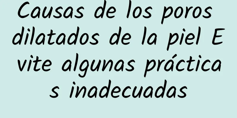 Causas de los poros dilatados de la piel Evite algunas prácticas inadecuadas