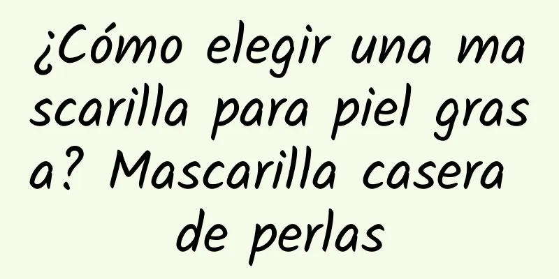 ¿Cómo elegir una mascarilla para piel grasa? Mascarilla casera de perlas