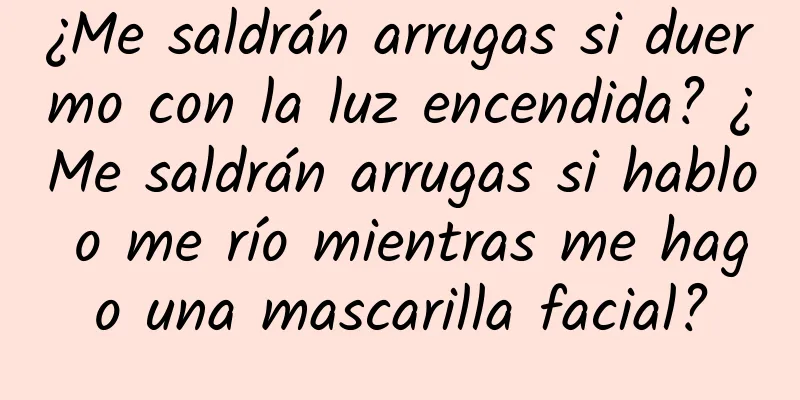 ¿Me saldrán arrugas si duermo con la luz encendida? ¿Me saldrán arrugas si hablo o me río mientras me hago una mascarilla facial?