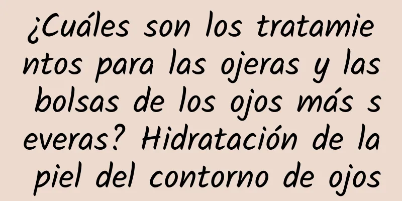 ¿Cuáles son los tratamientos para las ojeras y las bolsas de los ojos más severas? Hidratación de la piel del contorno de ojos