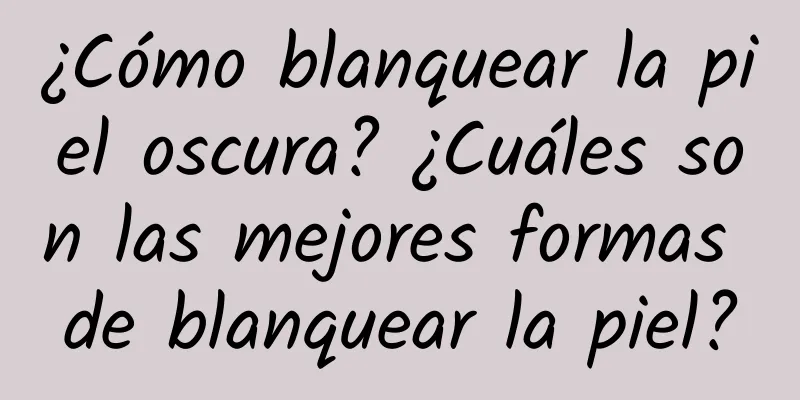 ¿Cómo blanquear la piel oscura? ¿Cuáles son las mejores formas de blanquear la piel?